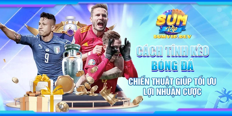 Cách tính kèo bóng đá - Chiến thuật giúp tối ưu lợi nhuận cược
