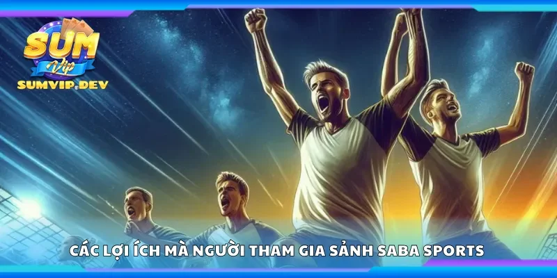 Các lợi ích mà người tham gia sảnh Saba Sports có thể nhận được